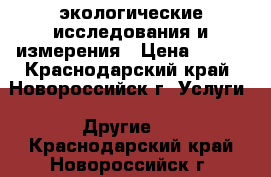экологические исследования и измерения › Цена ­ 100 - Краснодарский край, Новороссийск г. Услуги » Другие   . Краснодарский край,Новороссийск г.